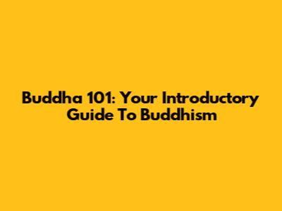 Buddha 101: Your Introductory Guide To Buddhism