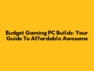 Budget Gaming PC Builds: Your Guide To Affordable Awesome