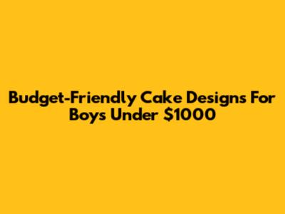 Budget-Friendly Cake Designs For Boys Under $1000