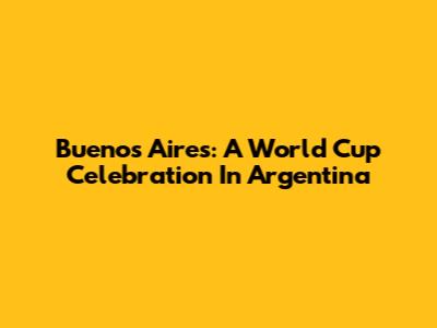 Buenos Aires: A World Cup Celebration In Argentina