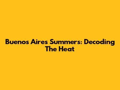 Buenos Aires Summers: Decoding The Heat
