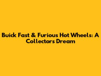 Buick Fast & Furious Hot Wheels: A Collector's Dream