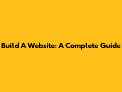 Build A Website: A Complete Guide