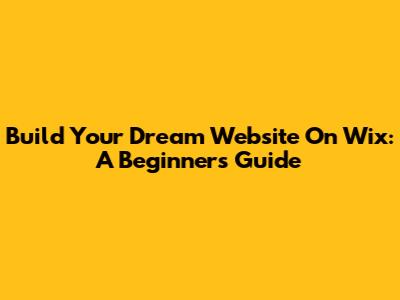 Build Your Dream Website On Wix: A Beginner's Guide