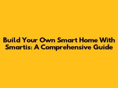 Build Your Own Smart Home With Smartis: A Comprehensive Guide