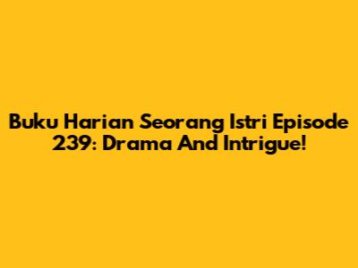 Buku Harian Seorang Istri Episode 239: Drama And Intrigue!