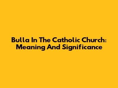 Bulla In The Catholic Church: Meaning And Significance