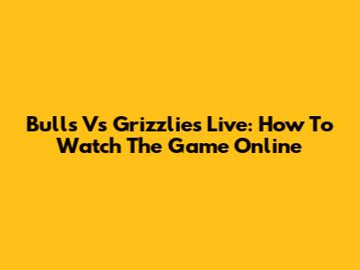 Bulls Vs Grizzlies Live: How To Watch The Game Online