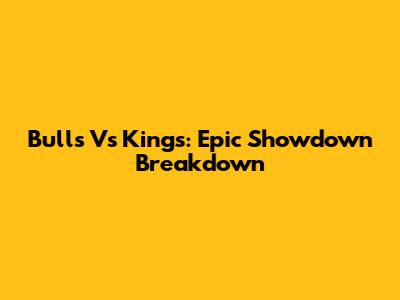 Bulls Vs Kings: Epic Showdown Breakdown