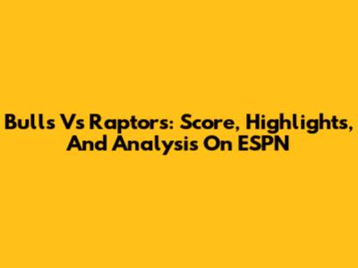 Bulls Vs Raptors: Score, Highlights, And Analysis On ESPN