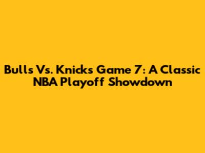 Bulls Vs. Knicks Game 7: A Classic NBA Playoff Showdown