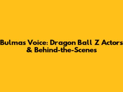 Bulma's Voice: Dragon Ball Z Actors & Behind-the-Scenes