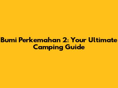 Bumi Perkemahan 2: Your Ultimate Camping Guide
