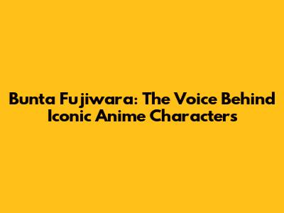 Bunta Fujiwara: The Voice Behind Iconic Anime Characters