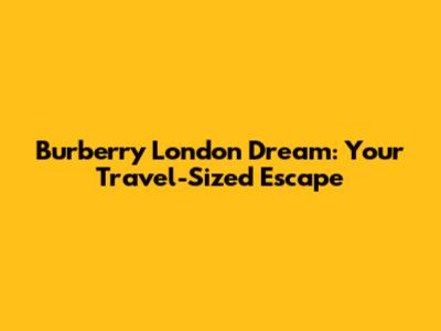 Burberry London Dream: Your Travel-Sized Escape