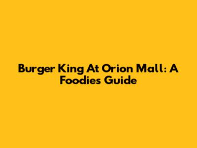 Burger King At Orion Mall: A Foodie's Guide