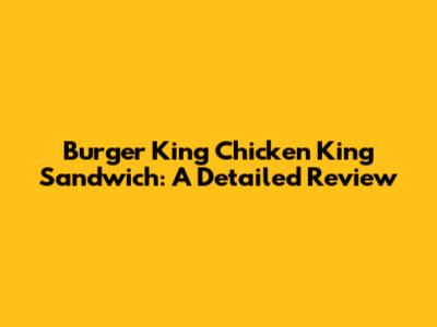 Burger King Chicken King Sandwich: A Detailed Review