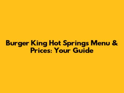 Burger King Hot Springs Menu & Prices: Your Guide