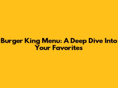 Burger King Menu: A Deep Dive Into Your Favorites