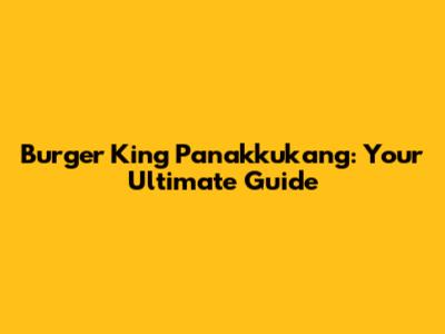 Burger King Panakkukang: Your Ultimate Guide