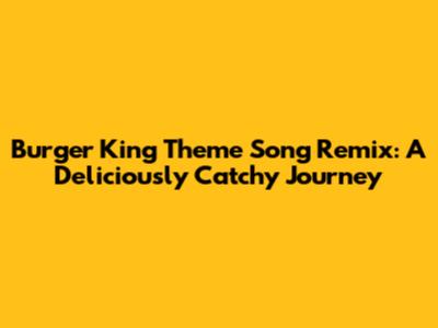 Burger King Theme Song Remix: A Deliciously Catchy Journey