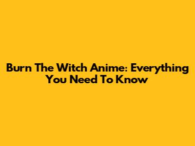 Burn The Witch Anime: Everything You Need To Know