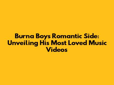 Burna Boy's Romantic Side: Unveiling His Most Loved Music Videos