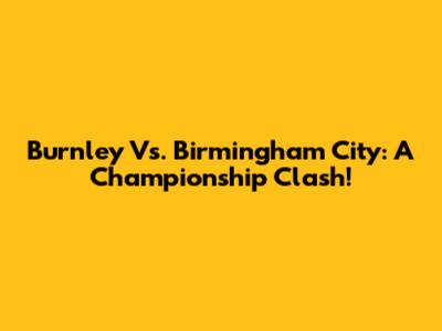 Burnley Vs. Birmingham City: A Championship Clash!