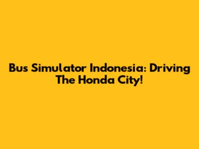 Bus Simulator Indonesia: Driving The Honda City!