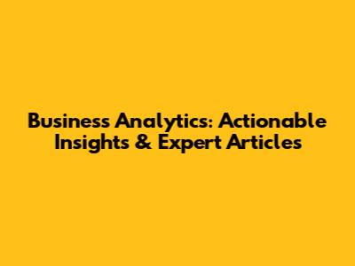 Business Analytics: Actionable Insights & Expert Articles