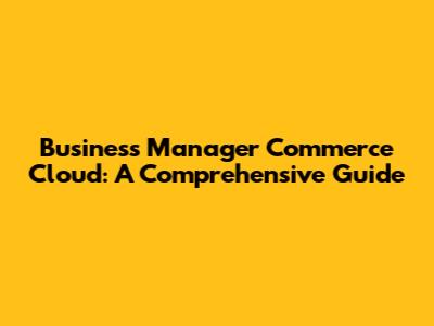 Business Manager Commerce Cloud: A Comprehensive Guide