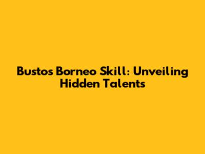 Bustos Borneo Skill: Unveiling Hidden Talents