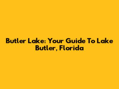 Butler Lake: Your Guide To Lake Butler, Florida