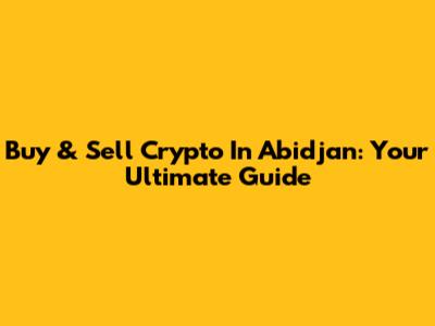 Buy & Sell Crypto In Abidjan: Your Ultimate Guide