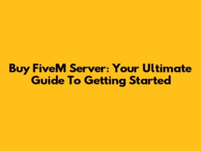 Buy FiveM Server: Your Ultimate Guide To Getting Started