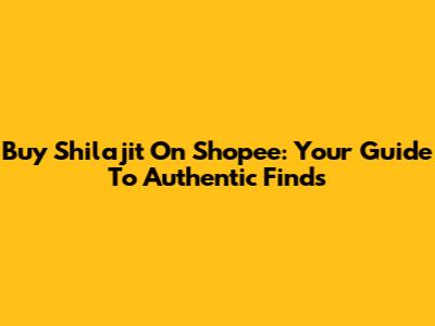 Buy Shilajit On Shopee: Your Guide To Authentic Finds