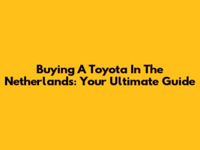 Buying A Toyota In The Netherlands: Your Ultimate Guide