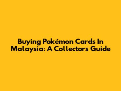 Buying Pokémon Cards In Malaysia: A Collector's Guide