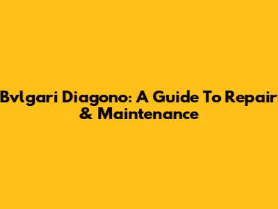 Bvlgari Diagono: A Guide To Repair & Maintenance