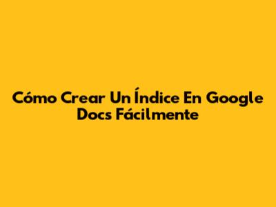 Cómo Crear Un Índice En Google Docs Fácilmente