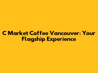 C Market Coffee Vancouver: Your Flagship Experience