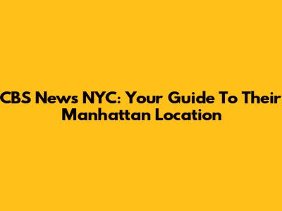 CBS News NYC: Your Guide To Their Manhattan Location