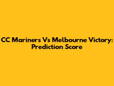 CC Mariners Vs Melbourne Victory: Prediction Score