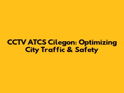 CCTV ATCS Cilegon: Optimizing City Traffic & Safety