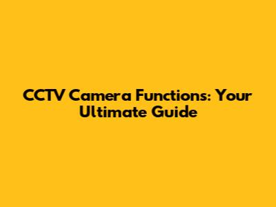 CCTV Camera Functions: Your Ultimate Guide