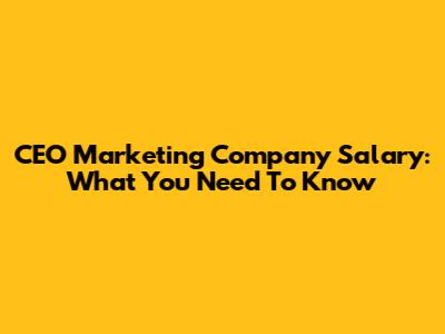 CEO Marketing Company Salary: What You Need To Know
