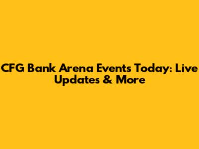 CFG Bank Arena Events Today: Live Updates & More