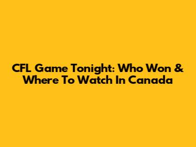 CFL Game Tonight: Who Won & Where To Watch In Canada