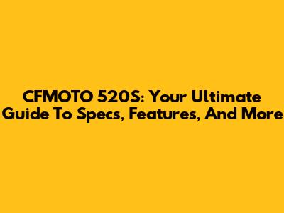 CFMOTO 520S: Your Ultimate Guide To Specs, Features, And More