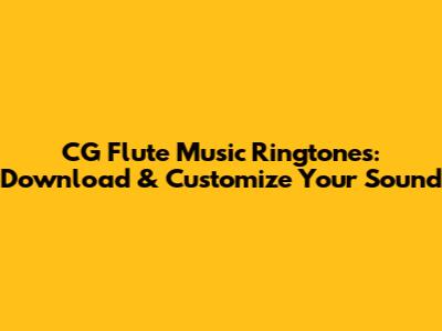 CG Flute Music Ringtones: Download & Customize Your Sound